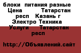 блоки  питания разные › Цена ­ 200 - Татарстан респ., Казань г. Электро-Техника » Услуги   . Татарстан респ.